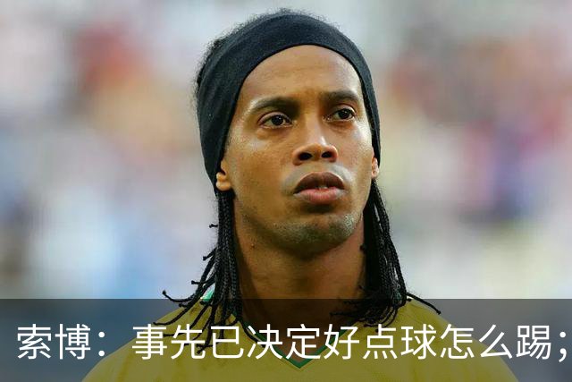 索博：事先已决定好点球怎么踢；如果能拿到三分我会更高兴